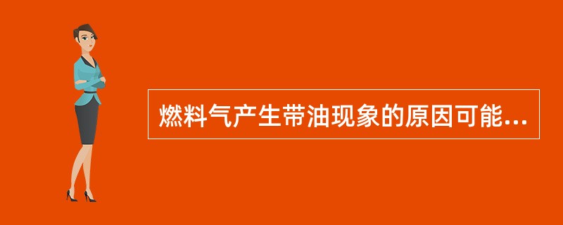 燃料气产生带油现象的原因可能是（）。