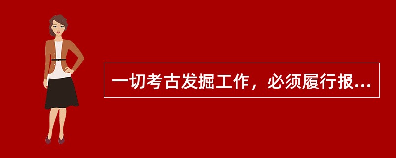 一切考古发掘工作，必须履行报批手续；从事考古发掘的单位，应当经国务院（）部门批准