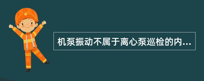 机泵振动不属于离心泵巡检的内容。（）