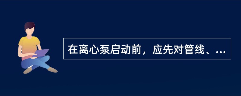 在离心泵启动前，应先对管线、阀门、法兰等部件进行检查，确认完好、无泄漏。（）