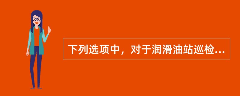 下列选项中，对于润滑油站巡检内容错误的是（）。