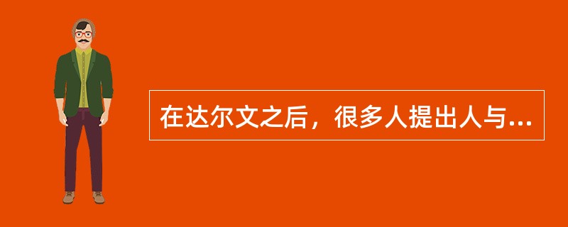 在达尔文之后，很多人提出人与哪种动物是同一进化谱系上的不同阶段的生物（）