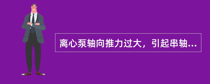 离心泵轴向推力过大，引起串轴时振动将增大。