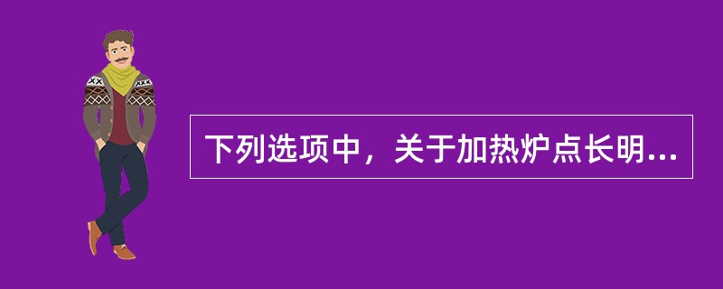 下列选项中，关于加热炉点长明灯前应做的准备工作描述不正确的是：（）。