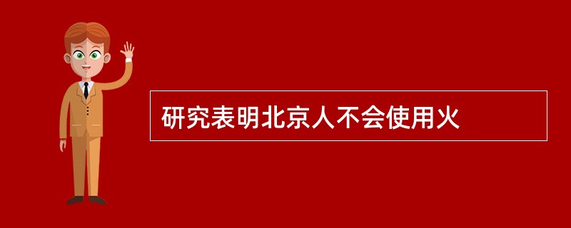 研究表明北京人不会使用火