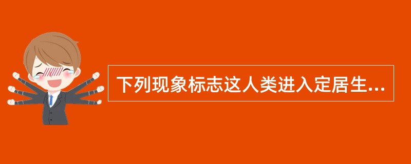 下列现象标志这人类进入定居生活的是（）.