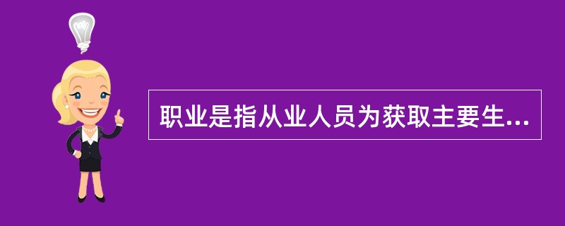 职业是指从业人员为获取主要生活来源所从事的（）。