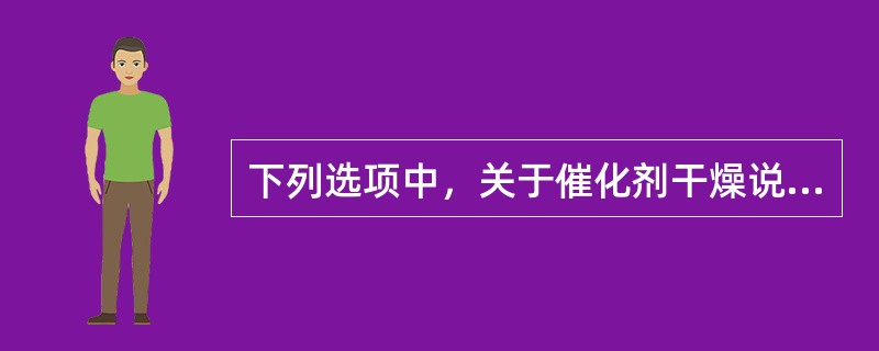 下列选项中，关于催化剂干燥说法不准确的是：（）。