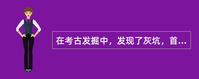 在考古发掘中，发现了灰坑，首先要弄清其层位关系和（），然后再进行发掘清理。