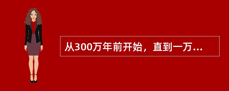 从300万年前开始，直到一万年前，石器通过磨制方式制作，称为旧石器时代.