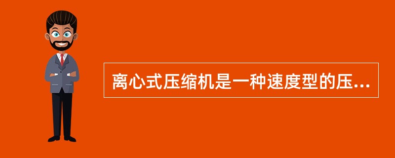 离心式压缩机是一种速度型的压缩机。