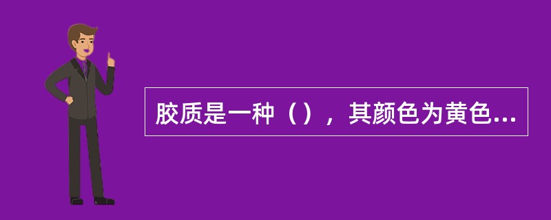 胶质是一种（），其颜色为黄色至暗褐色。