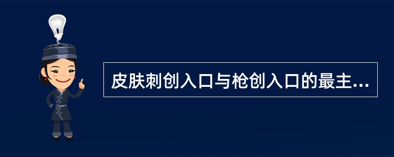 皮肤刺创入口与枪创入口的最主要区别是（）。