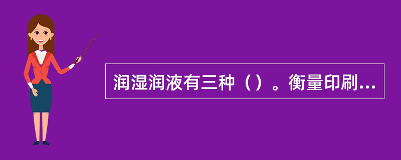 润湿润液有三种（）。衡量印刷品质量标准有：阶调、层次、（）、颜色、（）、图像工艺