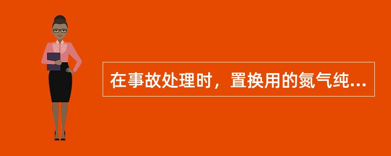 在事故处理时，置换用的氮气纯度应（）。