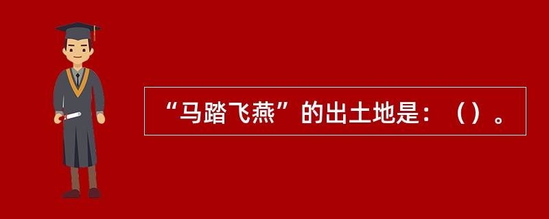 “马踏飞燕”的出土地是：（）。