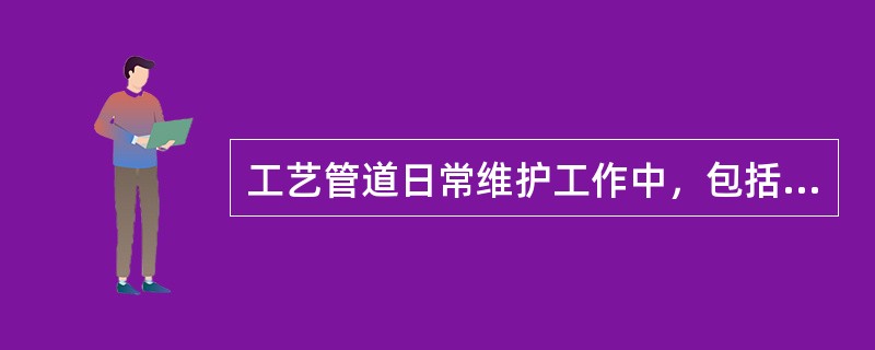 工艺管道日常维护工作中，包括对管道防腐层、保温层是否完好情况的检查。