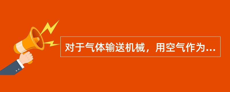 对于气体输送机械，用空气作为试车介质，如果不注意温度变化，有可能发生爆炸。