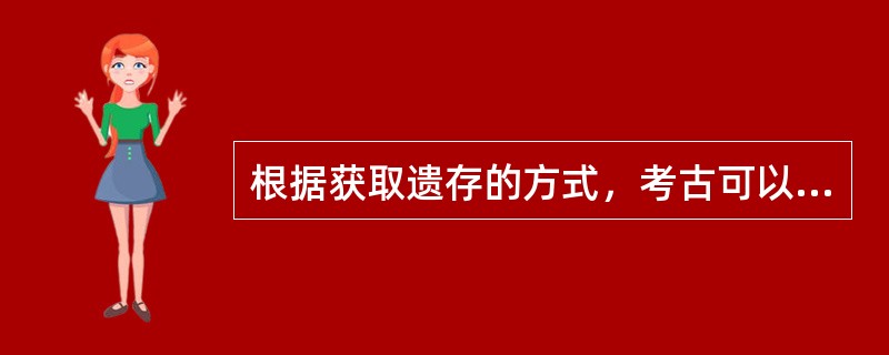 根据获取遗存的方式，考古可以分为（）.