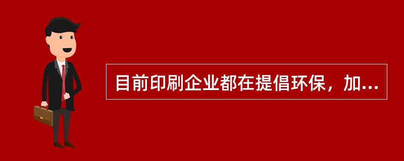 目前印刷企业都在提倡环保，加紧对绿色材料和无公害印刷方式的研发。