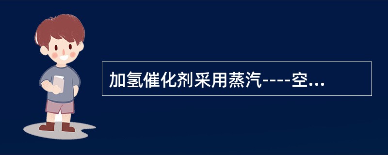 加氢催化剂采用蒸汽----空气烧焦法再生，先通入蒸汽是为了吹扫床层，加快再生速度