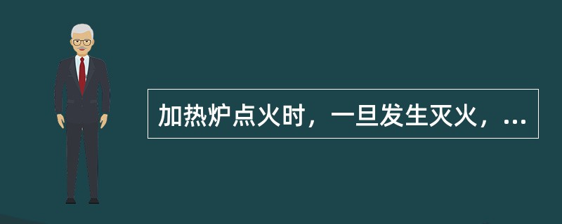 加热炉点火时，一旦发生灭火，立即关闭瓦斯阀门，进行点火。