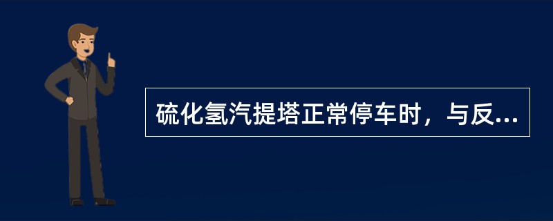 硫化氢汽提塔正常停车时，与反应系统隔离是为了防止反应系统串压。