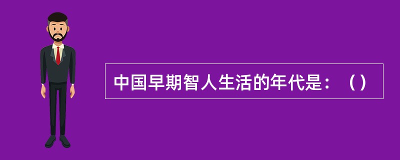 中国早期智人生活的年代是：（）