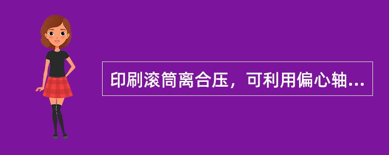 印刷滚筒离合压，可利用偏心轴承旋转改变滚筒的中心位置，或通过改变支撑印刷滚筒轴套