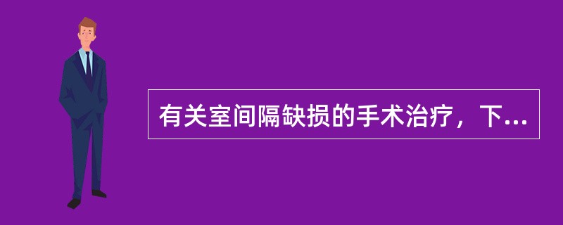 有关室间隔缺损的手术治疗，下列不恰当的是（）.