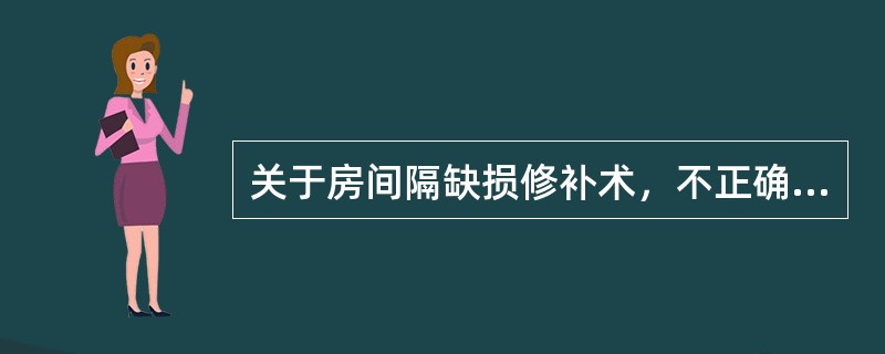 关于房间隔缺损修补术，不正确的是（）.