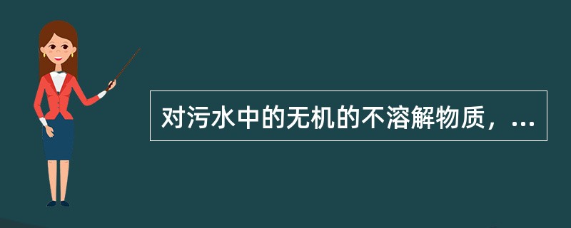 对污水中的无机的不溶解物质，常采用（）来去除。