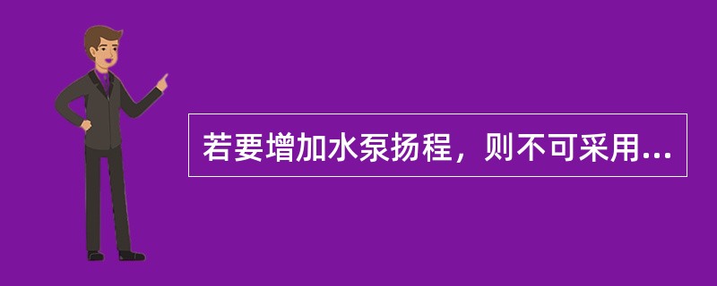 若要增加水泵扬程，则不可采用（）。