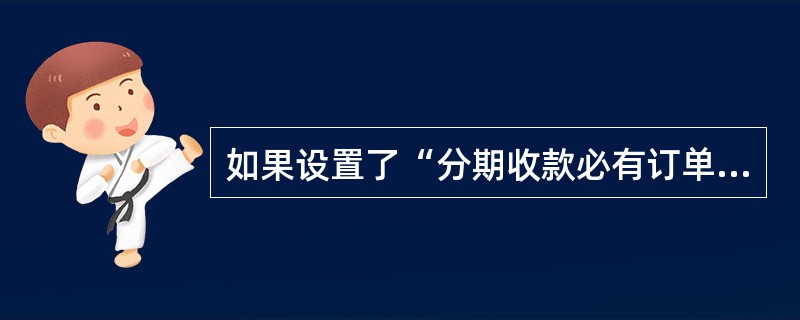 如果设置了“分期收款必有订单”，则关于分期收款单据说法正确的是（）。