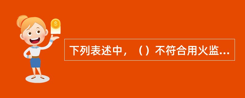 下列表述中，（）不符合用火监护人的职责要求。