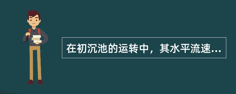 在初沉池的运转中，其水平流速一般（）或接近冲刷流速。