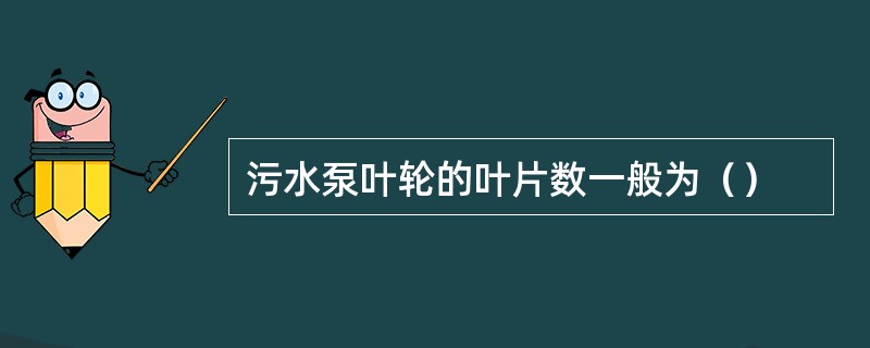 污水泵叶轮的叶片数一般为（）