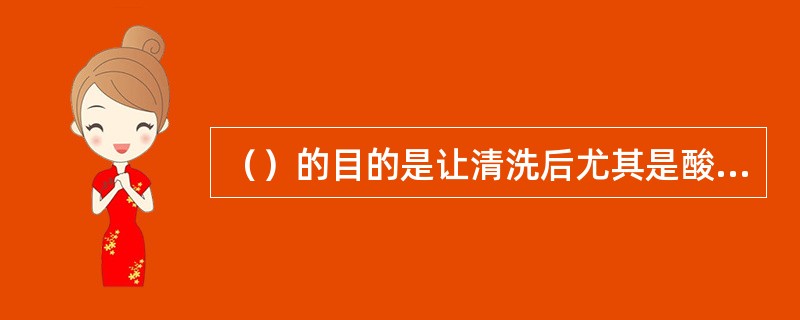 （）的目的是让清洗后尤其是酸洗后处于活化状态下的新鲜金属表面上，或其保护膜曾受到