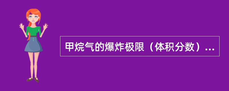 甲烷气的爆炸极限（体积分数）为（）。