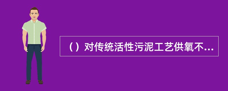 （）对传统活性污泥工艺供氧不平衡进行了改进，即将曝气池的供氧沿活性污泥推进方向逐