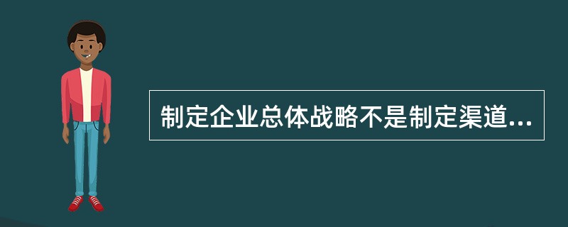 制定企业总体战略不是制定渠道战略流程的第一步。