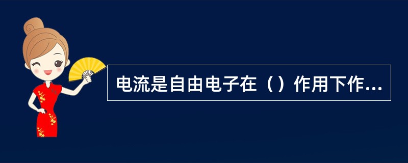 电流是自由电子在（）作用下作定向运动而形成的。