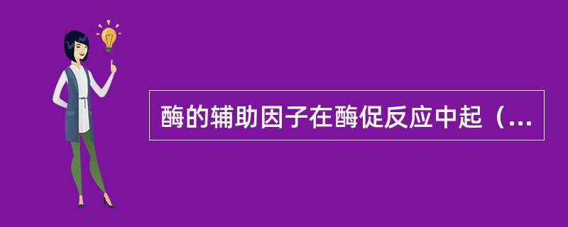 酶的辅助因子在酶促反应中起（）作用，而酶蛋白决定酶的（）。