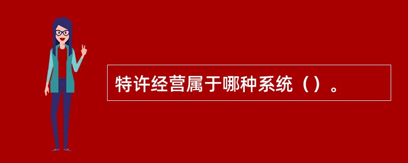 特许经营属于哪种系统（）。