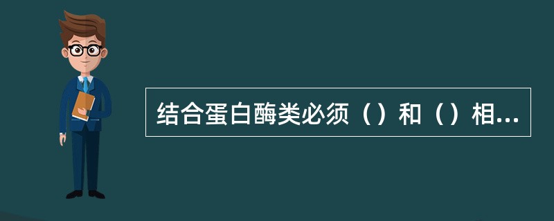 结合蛋白酶类必须（）和（）相结合才有活性，此完整的酶分子称为（）。