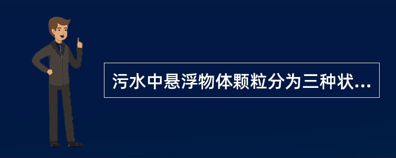 污水中悬浮物体颗粒分为三种状态，下面不正确的是（）