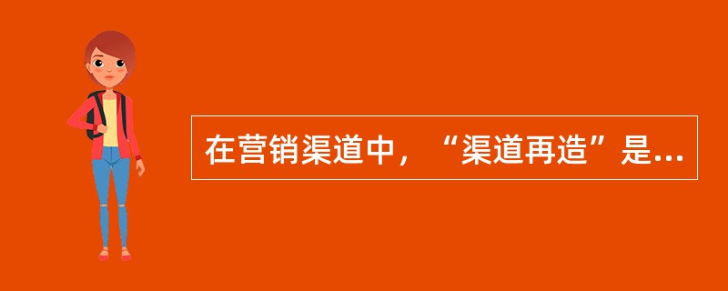 在营销渠道中，“渠道再造”是指？（）