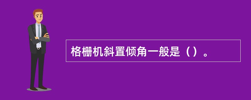 格栅机斜置倾角一般是（）。