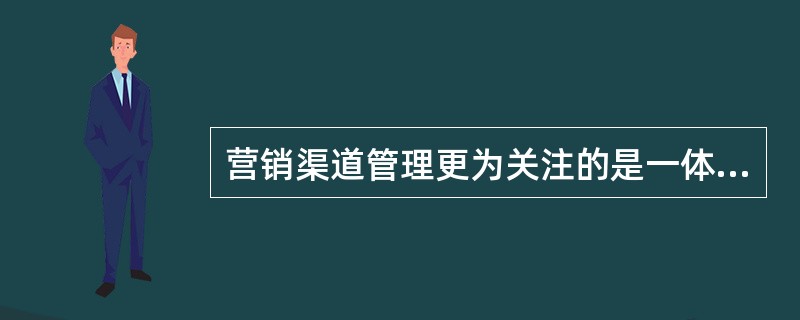 营销渠道管理更为关注的是一体化渠道结构下对那些独立的批发商、零售商和其他相关渠道