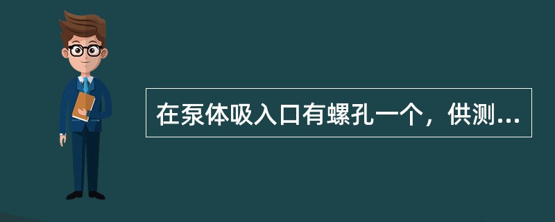 在泵体吸入口有螺孔一个，供测量泵的吸入口处（）